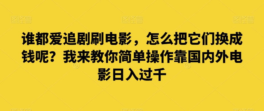 谁都爱追剧刷电影，怎么把它们换成钱呢？我来教你简单操作靠国内外电影日入过千【揭秘】-成长印记