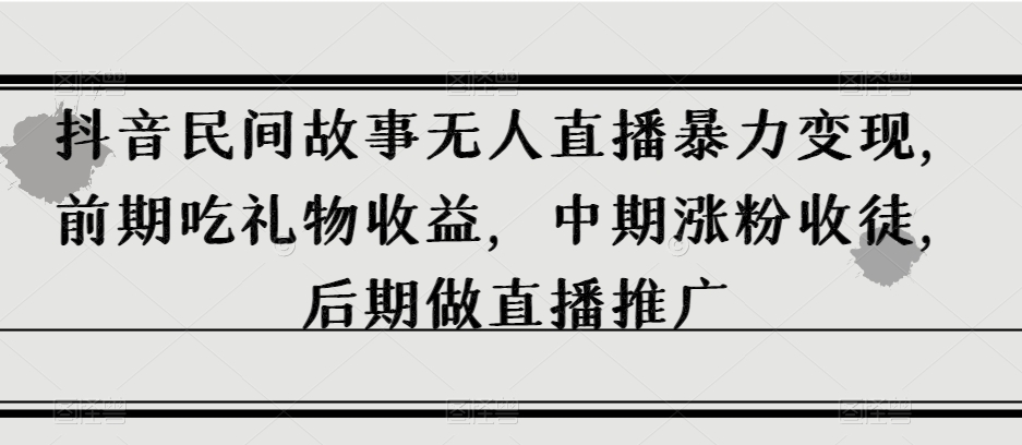 抖音民间故事无人直播暴力变现，前期吃礼物收益，中期涨粉收徒，后期做直播推广【揭秘】-成长印记