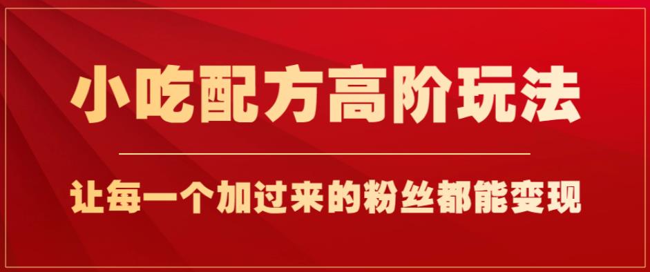 小吃配方高阶玩法，每个加过来的粉丝都能变现，一部手机轻松月入1w+【揭秘】-成长印记