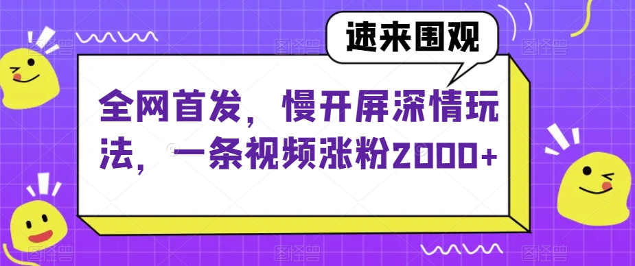 全网首发，慢开屏深情玩法，一条视频涨粉2000+【揭秘】-成长印记