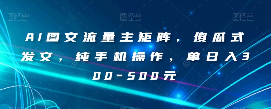 AI图文流量主矩阵，傻瓜式发文，纯手机操作，单日入300-500元【揭秘】-成长印记