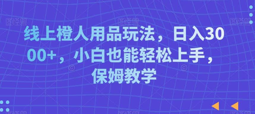 线上橙人用品玩法，日入3000+，小白也能轻松上手，保姆教学【揭秘】-成长印记