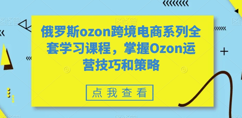 俄罗斯ozon跨境电商系列全套学习课程，掌握Ozon运营技巧和策略-成长印记