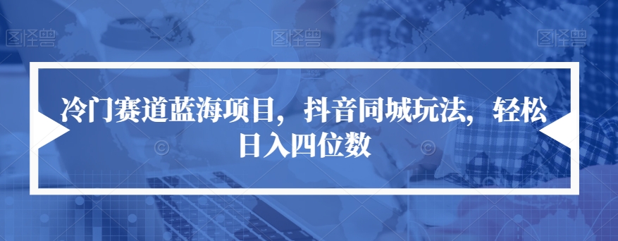 冷门赛道蓝海项目，抖音同城玩法，轻松日入四位数【揭秘】-成长印记