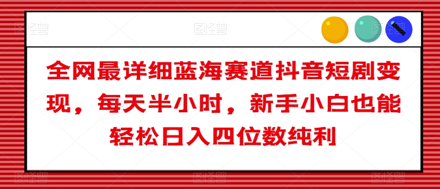 全网最详细蓝海赛道抖音短剧变现，每天半小时，新手小白也能轻松日入四位数纯利【揭秘】-成长印记