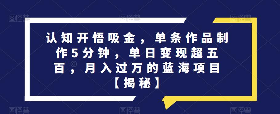 认知开悟吸金，单条作品制作5分钟，单日变现超五百，月入过万的蓝海项目【揭秘】-成长印记