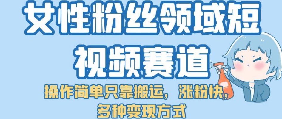 女性粉丝领域短视频赛道，操作简单只靠搬运，涨粉快，多种变现方式【揭秘】-成长印记