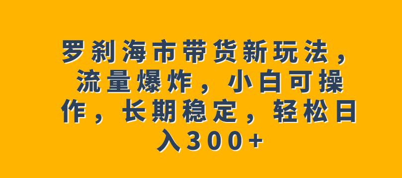 罗刹海市带货新玩法，流量爆炸，小白可操作，长期稳定，轻松日入300+【揭秘】-成长印记