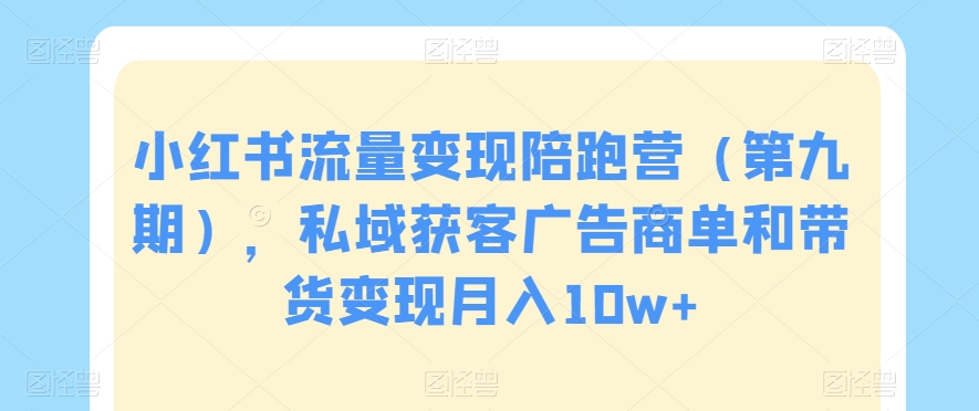 小红书流量变现陪跑营（第九期），私域获客广告商单和带货变现月入10w+-成长印记