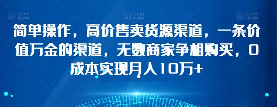 简单操作，高价售卖货源渠道，一条价值万金的渠道，无数商家争相购买，0成本实现月入10万+【揭秘】-成长印记