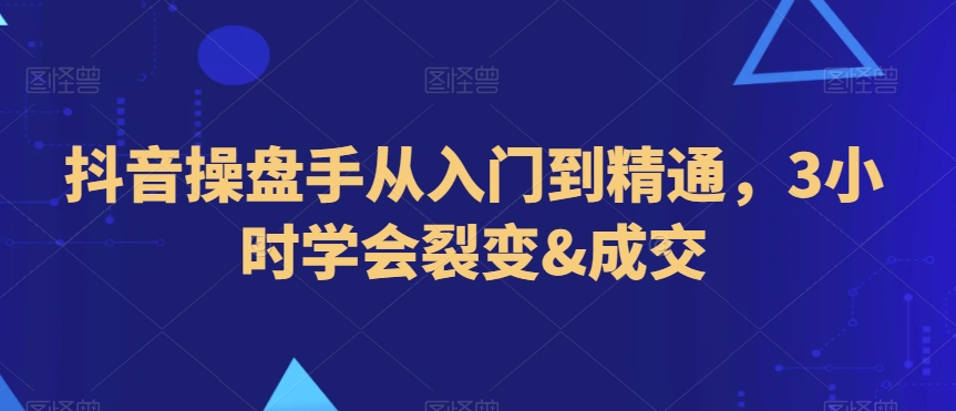 抖音操盘手从入门到精通，3小时学会裂变&成交-成长印记