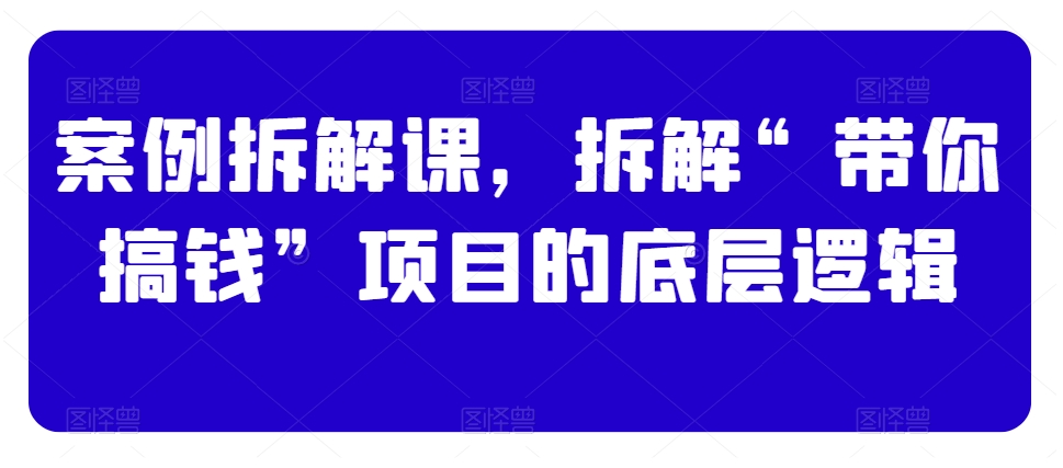 案例拆解课，拆解“带你搞钱”项目的底层逻辑-成长印记