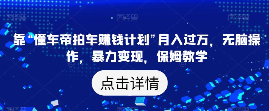 靠“懂车帝拍车赚钱计划”月入过万，无脑操作，暴力变现，保姆教学【揭秘】-成长印记