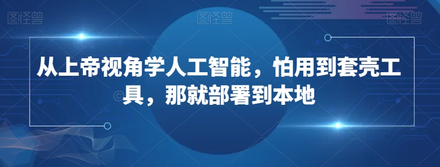 从上帝视角学人工智能，怕用到套壳工具，那就部署到本地-成长印记