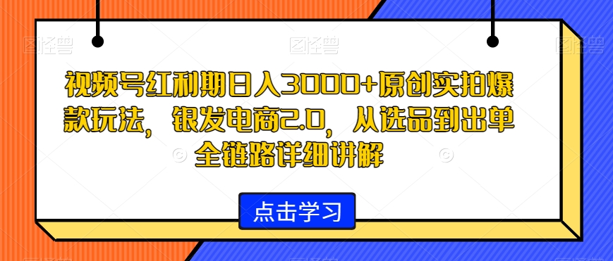 视频号红利期日入3000+原创实拍爆款玩法，银发电商2.0，从选品到出单全链路详细讲解【揭秘】-成长印记