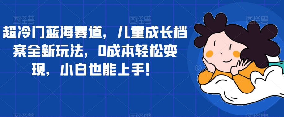 超冷门蓝海赛道，儿童成长档案全新玩法，0成本轻松变现，小白也能上手【揭秘】-成长印记