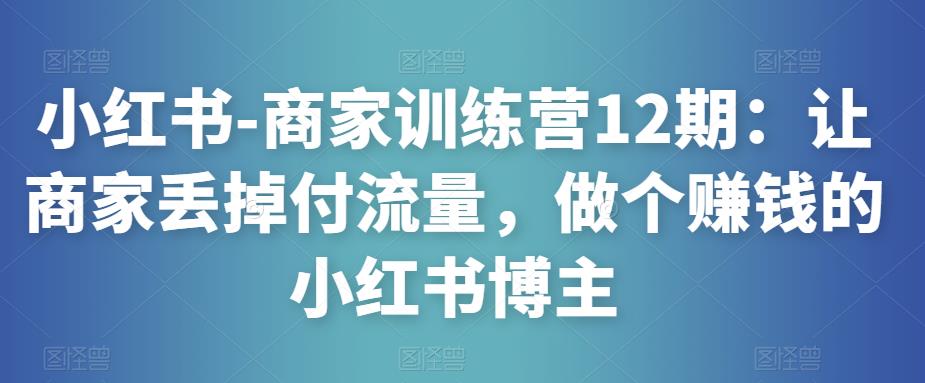 小红书-商家训练营12期：让商家丢掉付流量，做个赚钱的小红书博主-成长印记