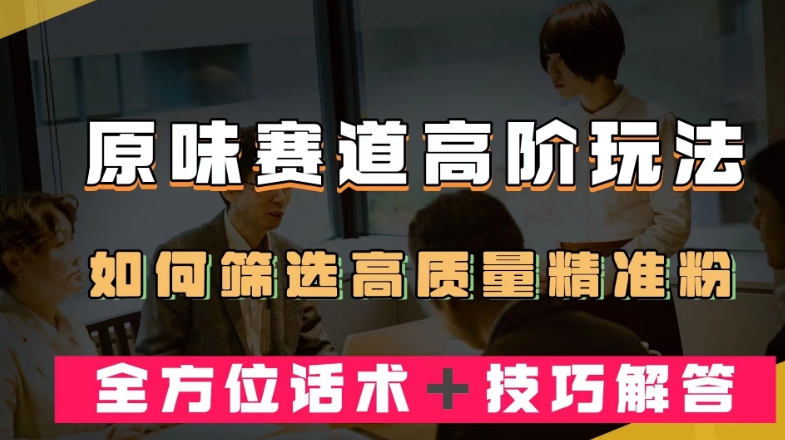 短视频原味赛道高阶玩法，如何筛选高质量精准粉？全方位话术＋技巧解答【揭秘】-成长印记