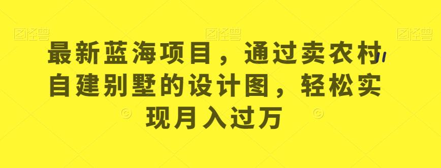 最新蓝海项目，通过卖农村自建别墅的设计图，轻松实现月入过万【揭秘】-成长印记