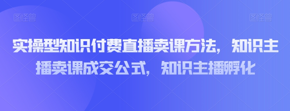 实操型知识付费直播卖课方法，知识主播卖课成交公式，知识主播孵化-成长印记