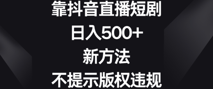 靠抖音直播短剧，日入500+，新方法、不提示版权违规【揭秘】-成长印记