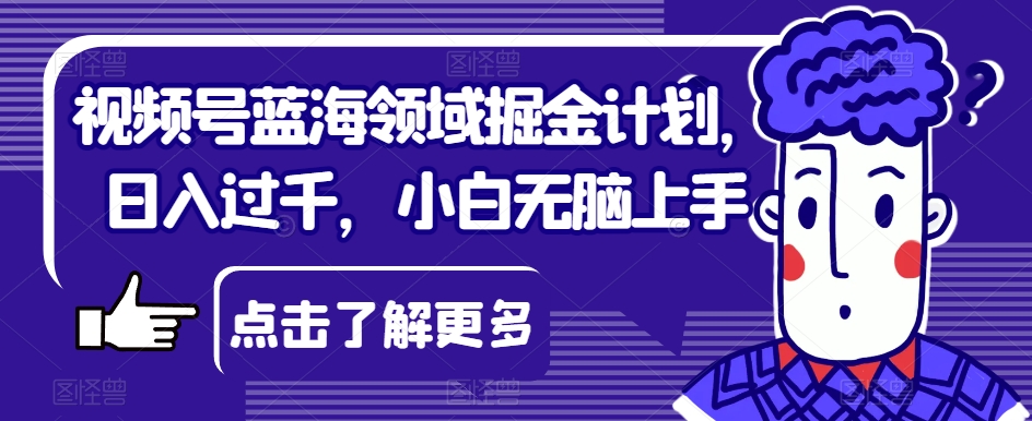 视频号蓝海领域掘金计划，日入过千，小白无脑上手【揭秘】-成长印记