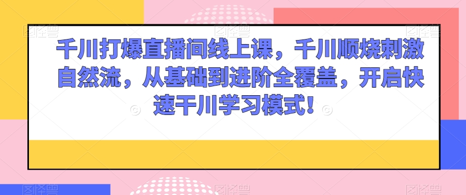 千川打爆直播间线上课，千川顺烧刺激自然流，从基础到进阶全覆盖，开启快速干川学习模式！-成长印记