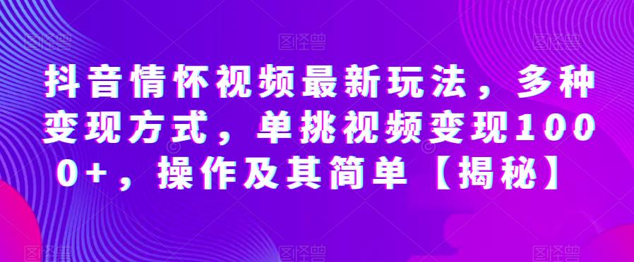 抖音情怀视频最新玩法，多种变现方式，单挑视频变现1000+，操作及其简单【揭秘】-成长印记