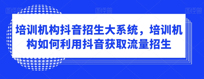 培训机构抖音招生大系统，培训机构如何利用抖音获取流量招生-成长印记