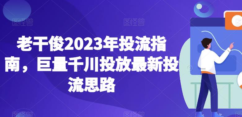 老干俊2023年投流指南，巨量千川投放最新投流思路-成长印记