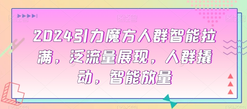 2024引力魔方人群智能拉满，​泛流量展现，人群撬动，智能放量-成长印记