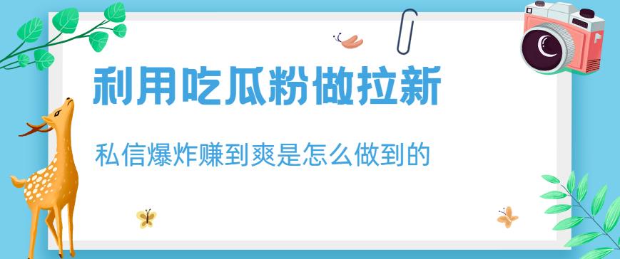 利用吃瓜粉做拉新，私信爆炸日入1000+赚到爽是怎么做到的【揭秘】-成长印记