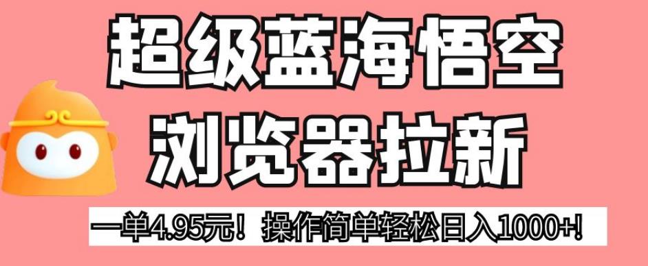 超级蓝海悟空浏览器拉新，一单4.95元！操作简单轻松日入1000+!【揭秘】-成长印记