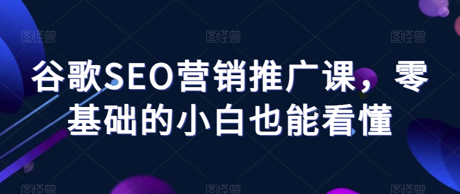 谷歌SEO营销推广课，零基础的小白也能看懂-成长印记