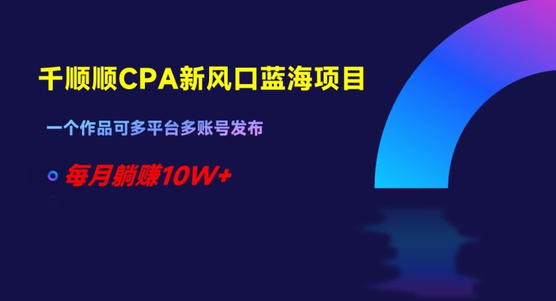 千顺顺CPA新风口蓝海项目，一个作品可多平台多账号发布，每月躺赚10W+【揭秘】-成长印记