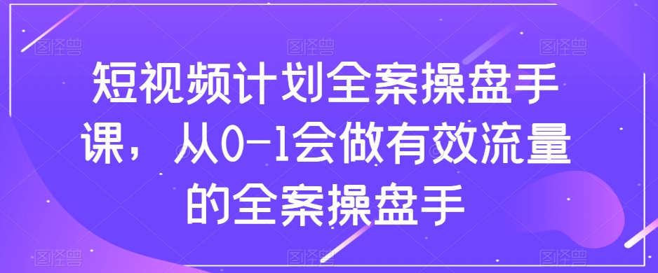 短视频计划全案操盘手课，从0-1会做有效流量的全案操盘手-成长印记