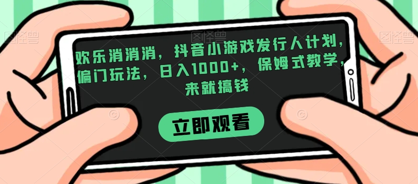 欢乐消消消，抖音小游戏发行人计划，偏门玩法，日入1000+，保姆式教学，来就搞钱-成长印记