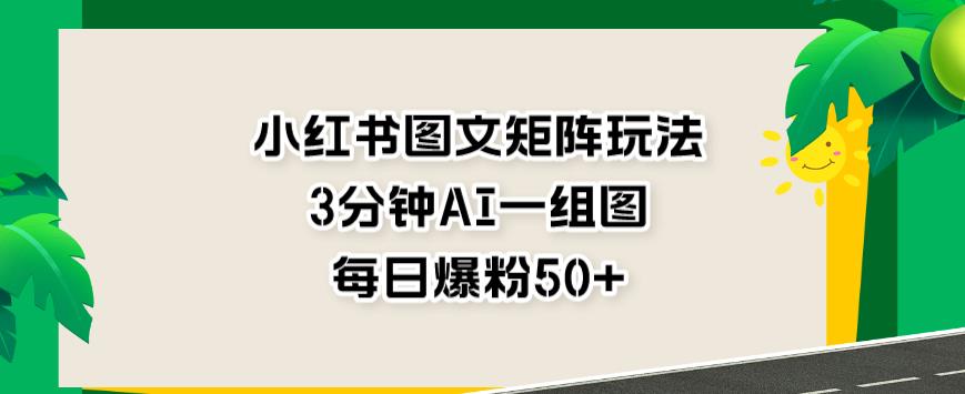 小红书图文矩阵玩法，3分钟AI一组图，每日爆粉50+【揭秘】-成长印记