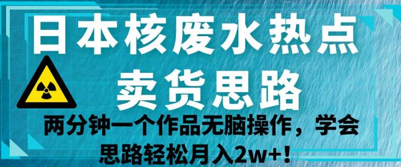 日本核废水热点卖货思路，两分钟一个作品无脑操作，学会思路轻松月入2w+【揭秘】-成长印记