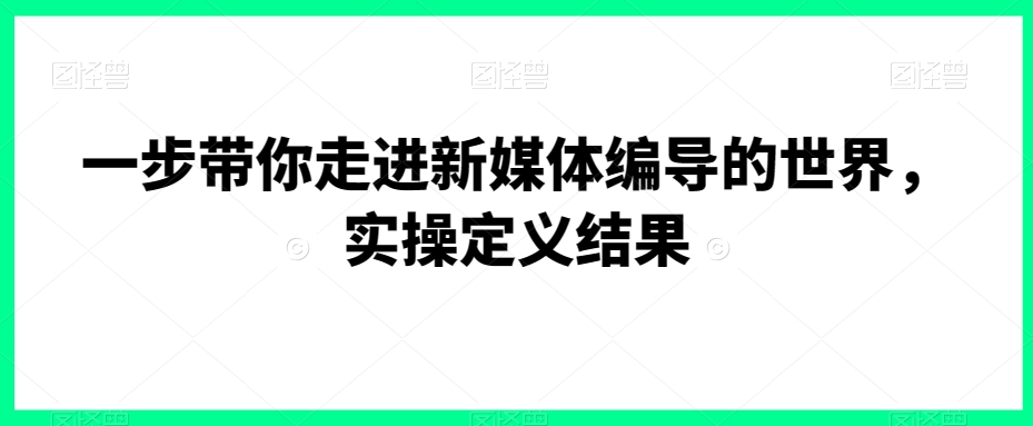 一步带你走进新媒体编导的世界，实操定义结果-成长印记