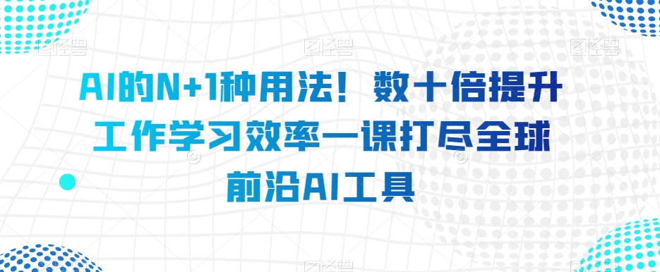 AI的N+1种用法！数十倍提升工作学习效率一课打尽全球前沿AI工具-成长印记