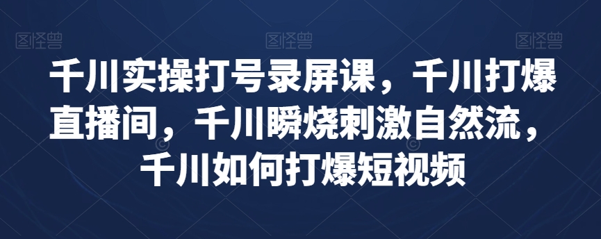 千川实操打号录屏课，千川打爆直播间，千川瞬烧刺激自然流，千川如何打爆短视频-成长印记