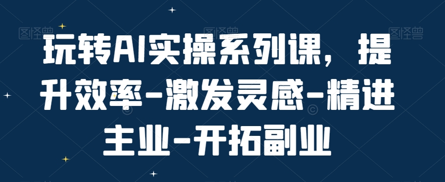 玩转AI实操系列课，提升效率-激发灵感-精进主业-开拓副业-成长印记