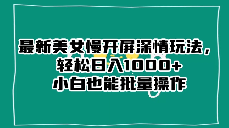 最新美女慢开屏深情玩法，轻松日入1000+小白也能批量操作-成长印记