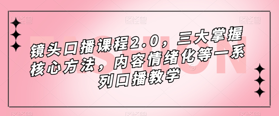 镜头口播课程2.0，三大掌握核心方法，内容情绪化等一系列口播教学-成长印记