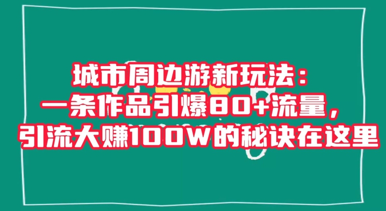 城市周边游新玩法：一条作品引爆80+流量，引流大赚100W的秘诀在这里【揭秘】-成长印记