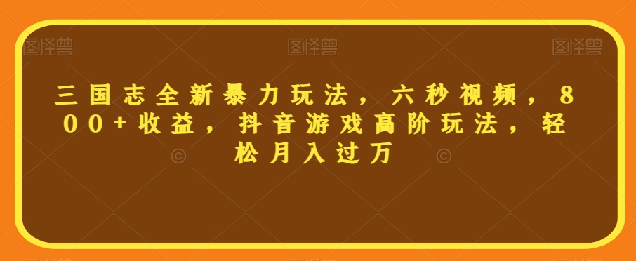 三国志全新暴力玩法，六秒视频，800+收益，抖音游戏高阶玩法，轻松月入过万【揭秘】-成长印记