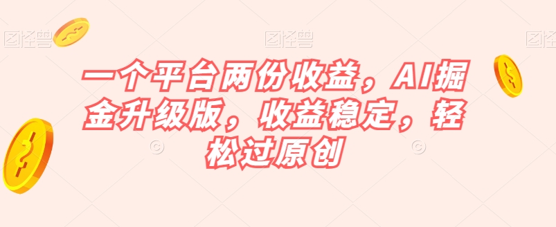 一个平台两份收益，AI掘金升级版，收益稳定，轻松过原创【揭秘】-成长印记