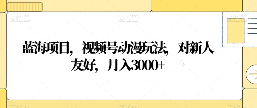 蓝海项目，视频号动漫玩法，对新人友好，月入3000+【揭秘】-成长印记