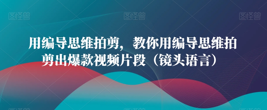 用编导思维拍剪，教你用编导思维拍剪出爆款视频片段（镜头语言）-成长印记